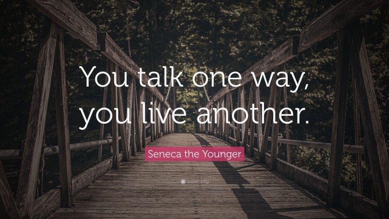 Seneca the Younger Quote: “You talk one way, you live another.”
