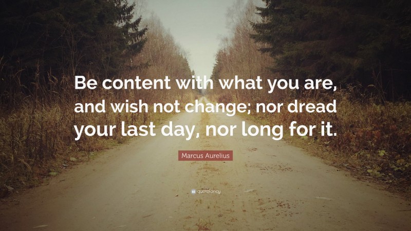 Marcus Aurelius Quote: “Be content with what you are, and wish not change; nor dread your last day, nor long for it.”