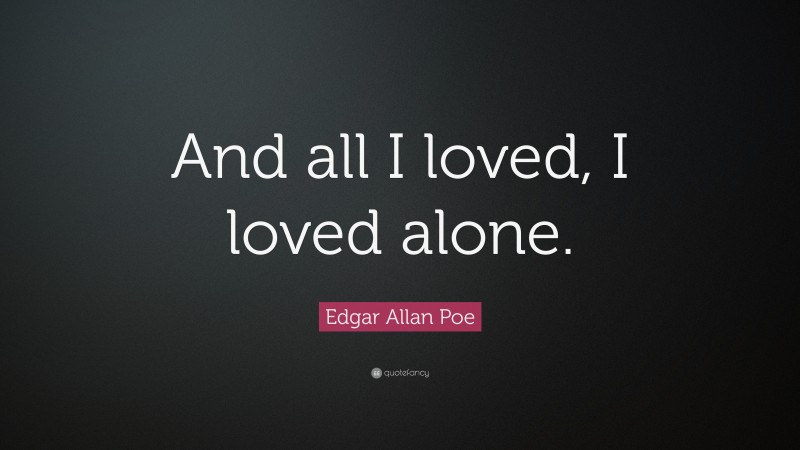 Edgar Allan Poe Quote: “And all I loved, I loved alone.”