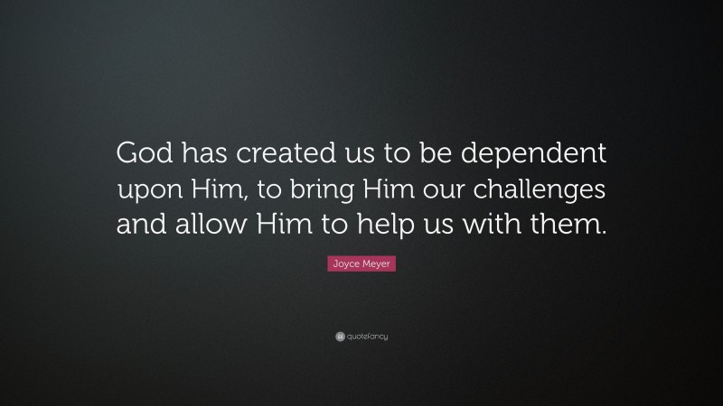 Joyce Meyer Quote: “God has created us to be dependent upon Him, to bring Him our challenges and allow Him to help us with them.”