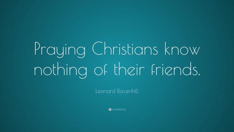Leonard Ravenhill Quote: “Praying Christians know nothing of their friends.”