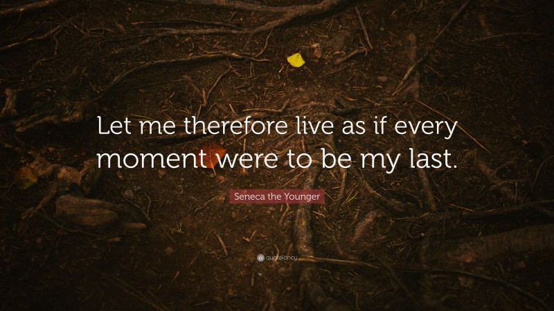 Seneca the Younger Quote: “Let me therefore live as if every moment were to be my last.”