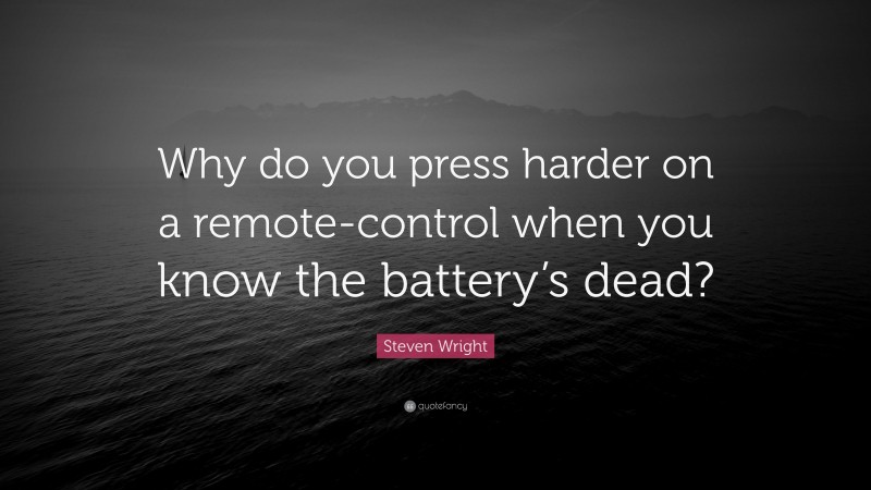 Steven Wright Quote: “Why do you press harder on a remote-control when you know the battery’s dead?”