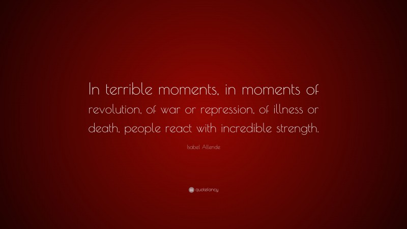 Isabel Allende Quote: “In terrible moments, in moments of revolution, of war or repression, of illness or death, people react with incredible strength.”
