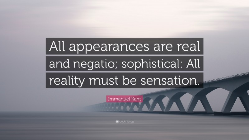 Immanuel Kant Quote: “All appearances are real and negatio; sophistical: All reality must be sensation.”