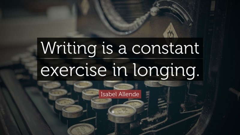 Isabel Allende Quote: “Writing is a constant exercise in longing.”