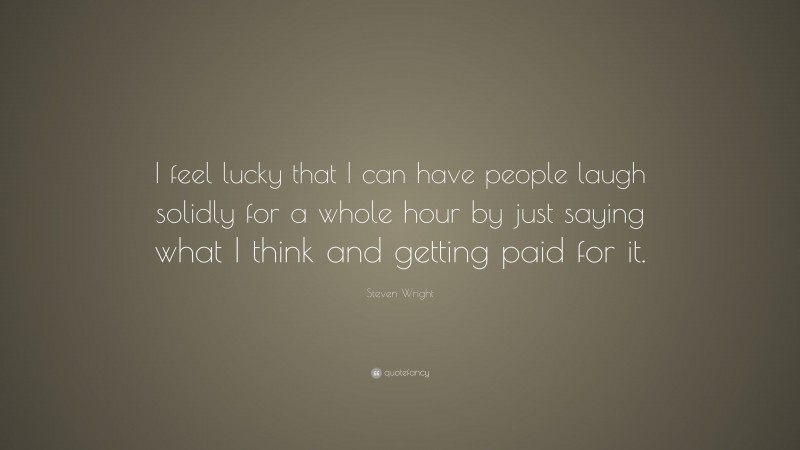 Steven Wright Quote: “I feel lucky that I can have people laugh solidly for a whole hour by just saying what I think and getting paid for it.”