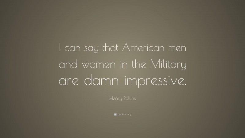 Henry Rollins Quote: “I can say that American men and women in the Military are damn impressive.”