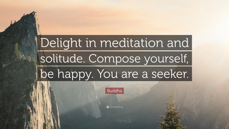 Buddha Quote: “Delight in meditation and solitude. Compose yourself, be happy. You are a seeker.”