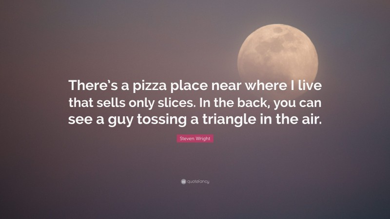 Steven Wright Quote: “There’s a pizza place near where I live that sells only slices. In the back, you can see a guy tossing a triangle in the air.”