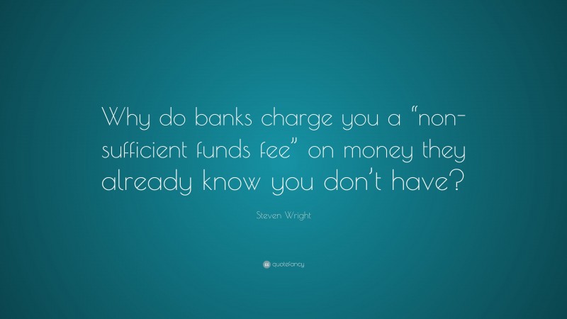 Steven Wright Quote: “Why do banks charge you a “non-sufficient funds fee” on money they already know you don’t have?”