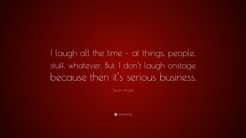 Steven Wright Quote: “I laugh all the time – at things, people, stuff, whatever. But, I don’t laugh onstage because then it’s serious business.”