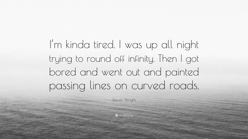Steven Wright Quote: “I’m kinda tired. I was up all night trying to round off infinity. Then I got bored and went out and painted passing lines on curved roads.”