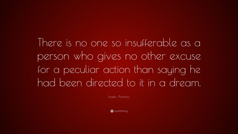 Isaac Asimov Quote: “There is no one so insufferable as a person who gives no other excuse for a peculiar action than saying he had been directed to it in a dream.”