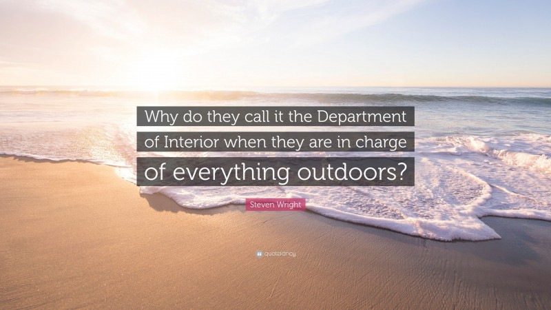 Steven Wright Quote: “Why do they call it the Department of Interior when they are in charge of everything outdoors?”