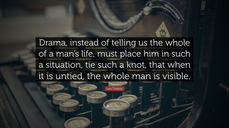 Leo Tolstoy Quote: “Drama, instead of telling us the whole of a man’s life, must place him in such a situation, tie such a knot, that when it is untied, the whole man is visible.”