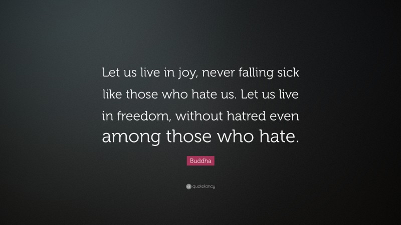 Buddha Quote: “Let us live in joy, never falling sick like those who hate us. Let us live in freedom, without hatred even among those who hate.”