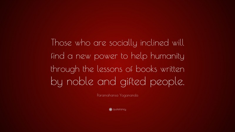 Paramahansa Yogananda Quote: “Those who are socially inclined will find a new power to help humanity through the lessons of books written by noble and gifted people.”