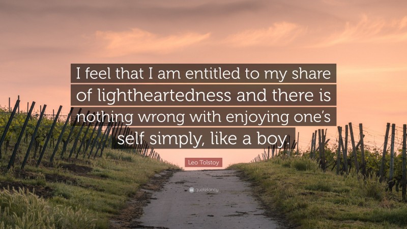 Leo Tolstoy Quote: “I feel that I am entitled to my share of lightheartedness and there is nothing wrong with enjoying one’s self simply, like a boy.”