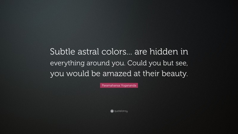 Paramahansa Yogananda Quote: “Subtle astral colors... are hidden in everything around you. Could you but see, you would be amazed at their beauty.”