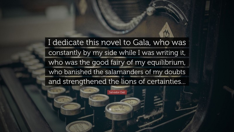 Salvador Dalí Quote: “I dedicate this novel to Gala, who was constantly by my side while I was writing it, who was the good fairy of my equilibrium, who banished the salamanders of my doubts and strengthened the lions of certainties...”