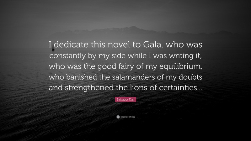 Salvador Dalí Quote: “I dedicate this novel to Gala, who was constantly by my side while I was writing it, who was the good fairy of my equilibrium, who banished the salamanders of my doubts and strengthened the lions of certainties...”