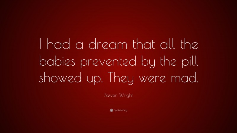 Steven Wright Quote: “I had a dream that all the babies prevented by the pill showed up. They were mad.”