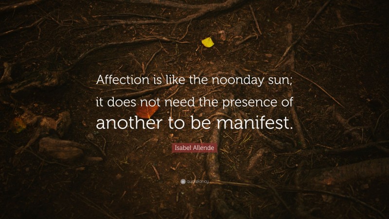Isabel Allende Quote: “Affection is like the noonday sun; it does not need the presence of another to be manifest.”