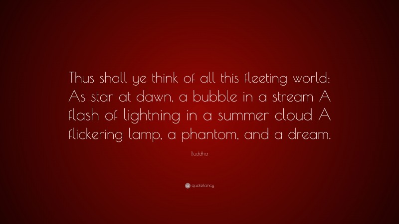 Buddha Quote: “Thus shall ye think of all this fleeting world: As star at dawn, a bubble in a stream A flash of lightning in a summer cloud A flickering lamp, a phantom, and a dream.”