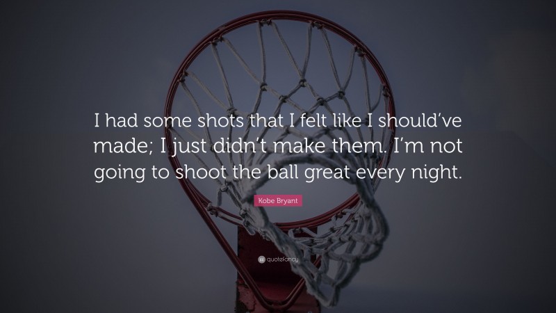 Kobe Bryant Quote: “I had some shots that I felt like I should’ve made; I just didn’t make them. I’m not going to shoot the ball great every night.”