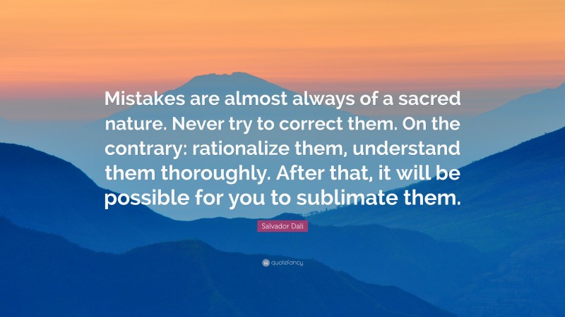 Salvador Dalí Quote: “Mistakes are almost always of a sacred nature. Never try to correct them. On the contrary: rationalize them, understand them thoroughly. After that, it will be possible for you to sublimate them.”