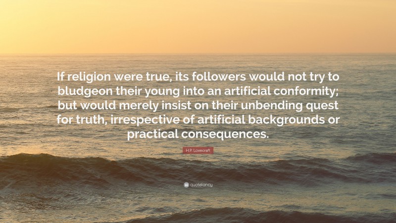 H.P. Lovecraft Quote: “If religion were true, its followers would not try to bludgeon their young into an artificial conformity; but would merely insist on their unbending quest for truth, irrespective of artificial backgrounds or practical consequences.”