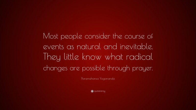 Paramahansa Yogananda Quote: “Most people consider the course of events as natural and inevitable. They little know what radical changes are possible through prayer.”