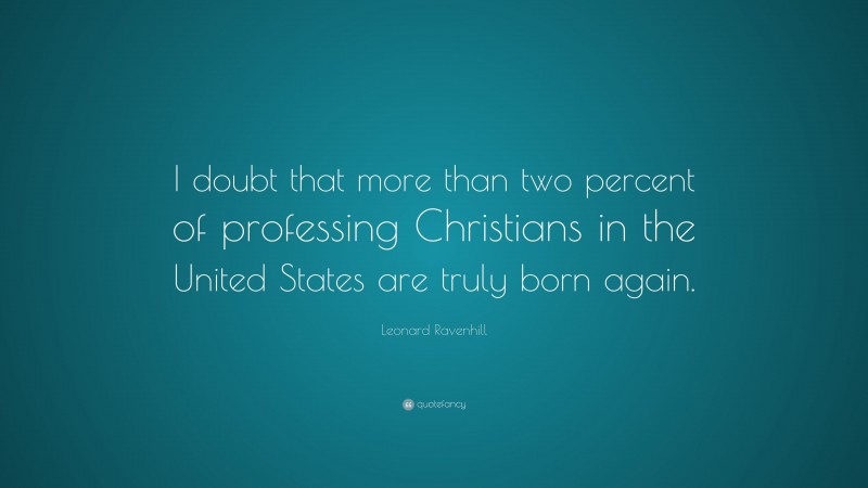 Leonard Ravenhill Quote: “I doubt that more than two percent of professing Christians in the United States are truly born again.”