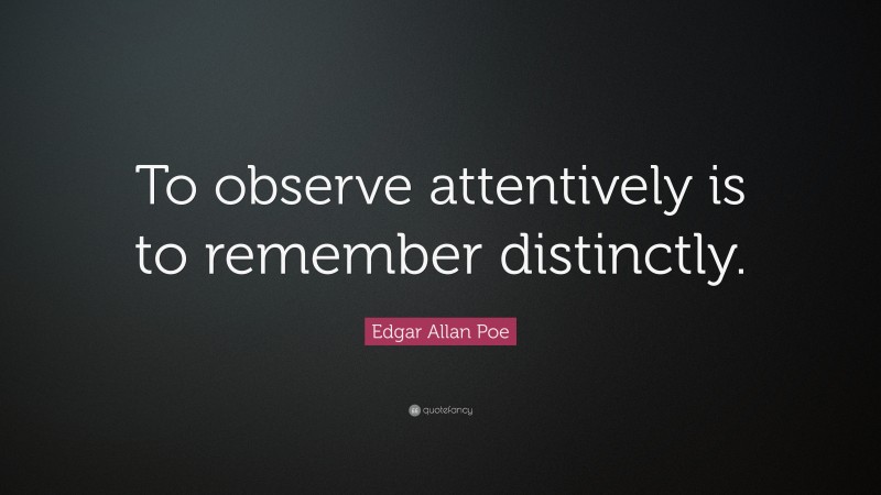 Edgar Allan Poe Quote: “To observe attentively is to remember distinctly.”