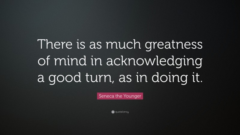 Seneca the Younger Quote: “There is as much greatness of mind in acknowledging a good turn, as in doing it.”
