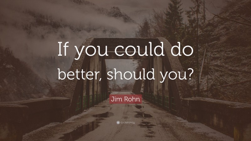 Jim Rohn Quote: “If you could do better, should you?”
