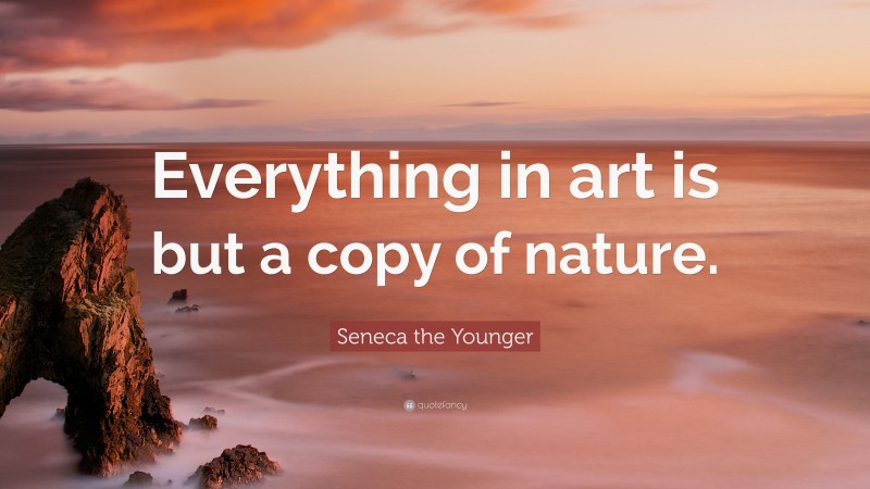 Seneca the Younger Quote: “Everything in art is but a copy of nature.”