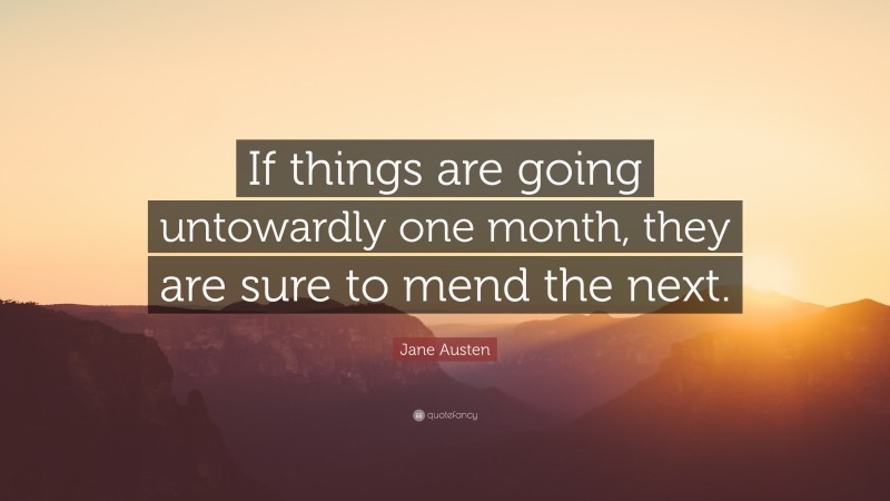 Jane Austen Quote: “If things are going untowardly one month, they are sure to mend the next.”