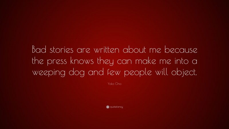 Yoko Ono Quote: “Bad stories are written about me because the press knows they can make me into a weeping dog and few people will object.”