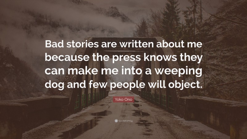 Yoko Ono Quote: “Bad stories are written about me because the press knows they can make me into a weeping dog and few people will object.”