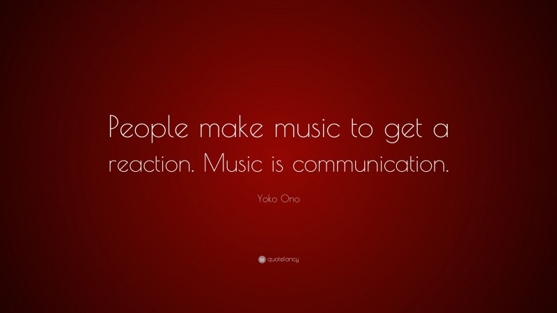 Yoko Ono Quote: “People make music to get a reaction. Music is communication.”