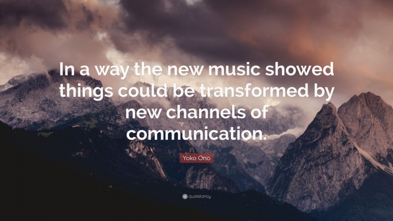 Yoko Ono Quote: “In a way the new music showed things could be transformed by new channels of communication.”