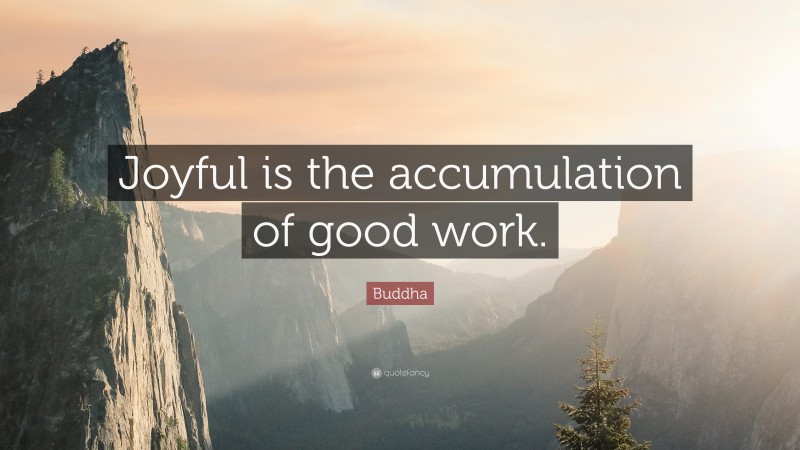 Buddha Quote: “Joyful is the accumulation of good work.”