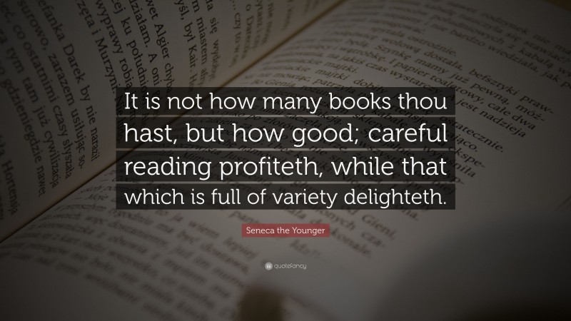 Seneca the Younger Quote: “It is not how many books thou hast, but how good; careful reading profiteth, while that which is full of variety delighteth.”