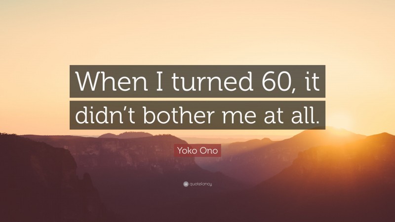 Yoko Ono Quote: “When I turned 60, it didn’t bother me at all.”