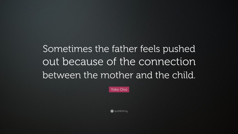 Yoko Ono Quote: “Sometimes the father feels pushed out because of the connection between the mother and the child.”