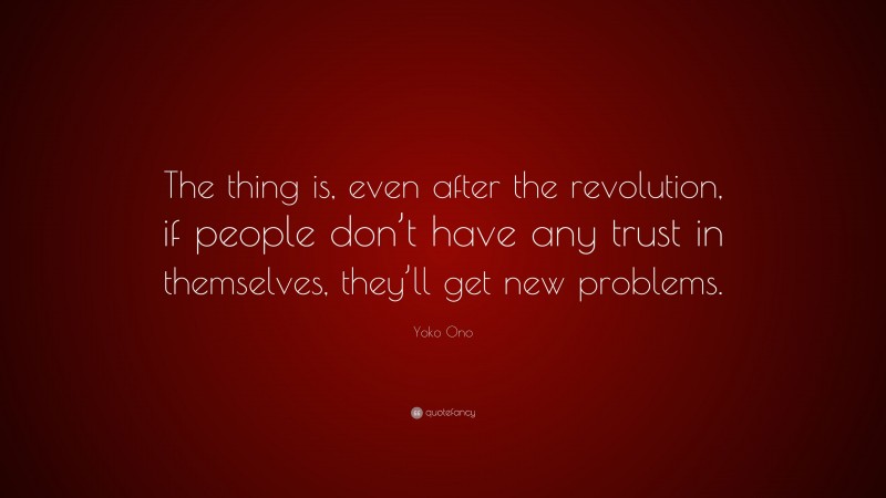 Yoko Ono Quote: “The thing is, even after the revolution, if people don’t have any trust in themselves, they’ll get new problems.”