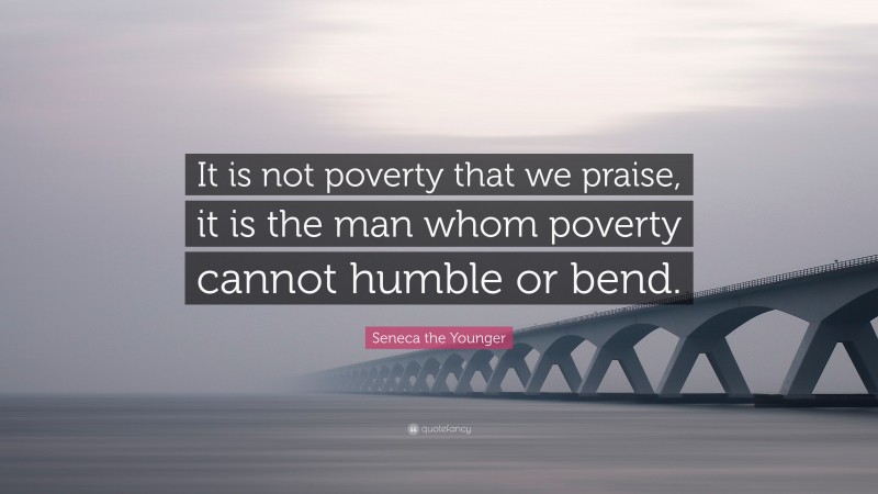 Seneca the Younger Quote: “It is not poverty that we praise, it is the man whom poverty cannot humble or bend.”
