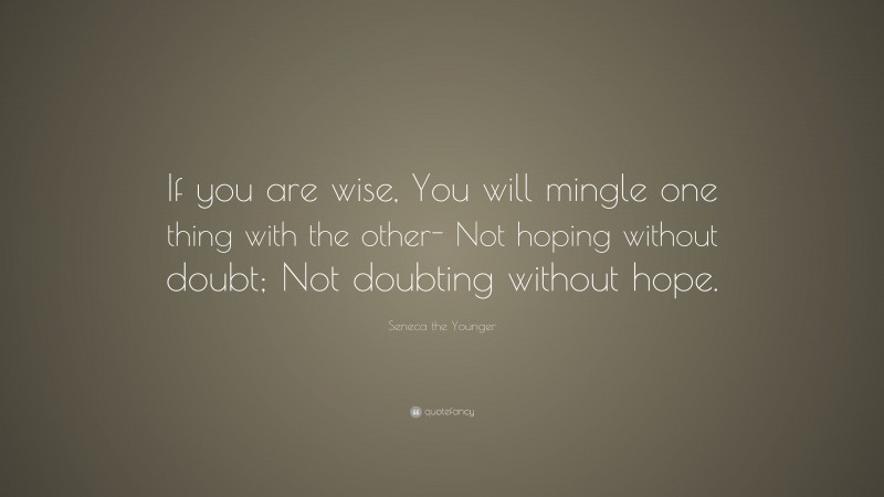 Seneca the Younger Quote: “If you are wise, You will mingle one thing with the other- Not hoping without doubt; Not doubting without hope.”